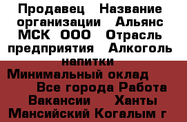 Продавец › Название организации ­ Альянс-МСК, ООО › Отрасль предприятия ­ Алкоголь, напитки › Минимальный оклад ­ 26 500 - Все города Работа » Вакансии   . Ханты-Мансийский,Когалым г.